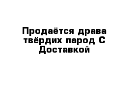 Продаётся драва твёрдих парод С Доставкой 